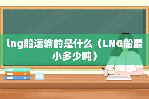 lng船运输的是什么（LNG船最小多少吨）