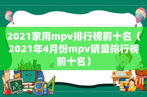 2021家用mpv排行榜前十名（2021年4月份mpv销量排行榜前十名）