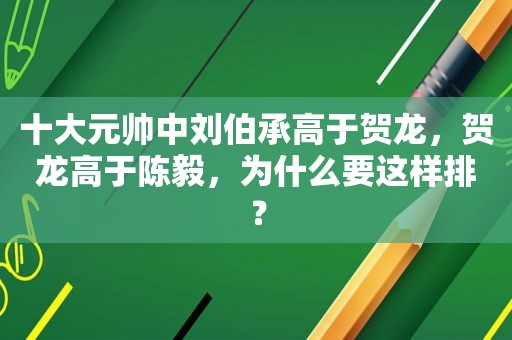 十大元帅中刘伯承高于贺龙，贺龙高于陈毅，为什么要这样排？