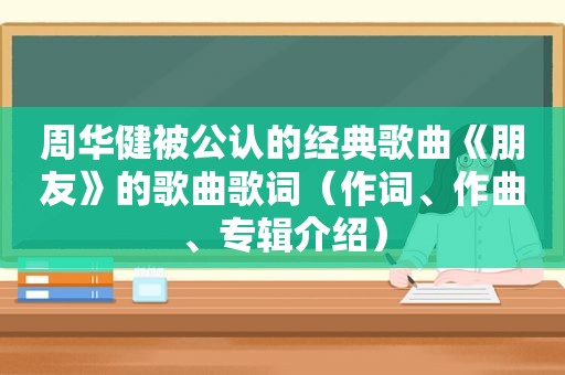 周华健被公认的经典歌曲《朋友》的歌曲歌词（作词、作曲、专辑介绍）