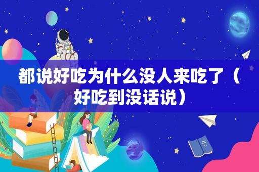 都说好吃为什么没人来吃了（好吃到没话说）