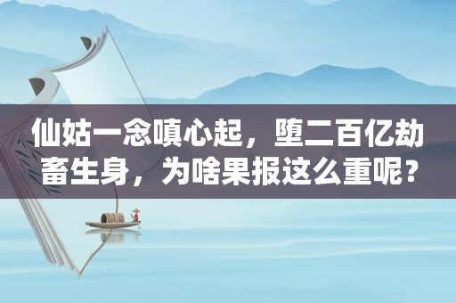 仙姑一念嗔心起，堕二百亿劫畜生身，为啥果报这么重呢？