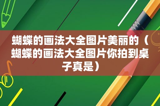 蝴蝶的画法大全图片美丽的（蝴蝶的画法大全图片你拍到桌子真是）