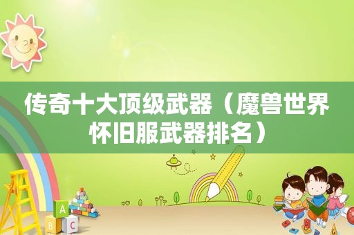 传奇十大顶级武器（魔兽世界怀旧服武器排名）