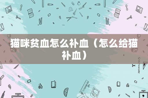 猫咪贫血怎么补血（怎么给猫补血）