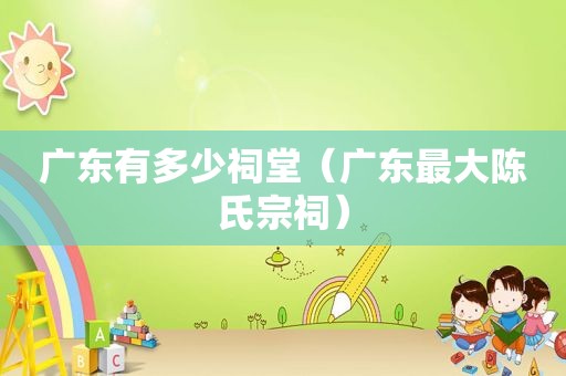 广东有多少祠堂（广东最大陈氏宗祠）