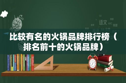 比较有名的火锅品牌排行榜（排名前十的火锅品牌）