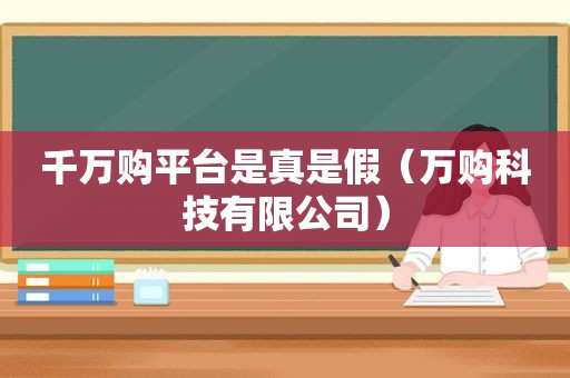 千万购平台是真是假（万购科技有限公司）