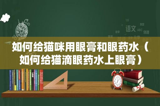 如何给猫咪用眼膏和眼药水（如何给猫滴眼药水上眼膏）