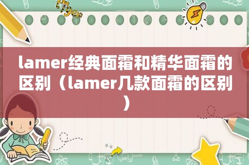 lamer经典面霜和精华面霜的区别（lamer几款面霜的区别）