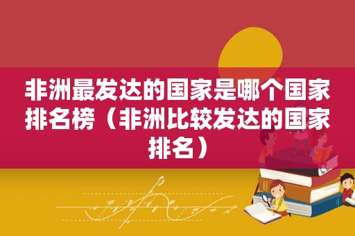 非洲最发达的国家是哪个国家排名榜（非洲比较发达的国家排名）
