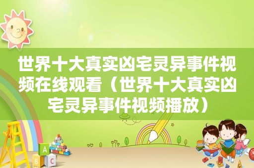 世界十大真实凶宅灵异事件视频在线观看（世界十大真实凶宅灵异事件视频播放）