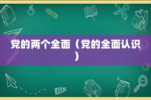 党的两个全面（党的全面认识）