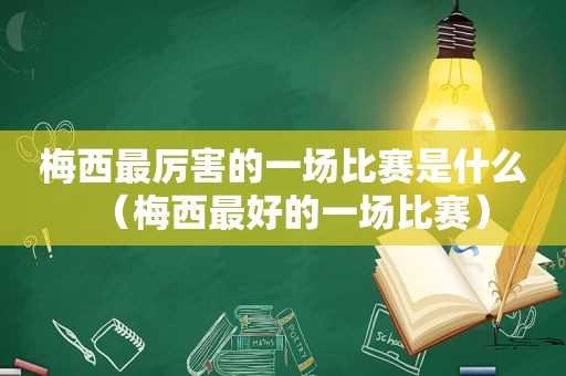 梅西最厉害的一场比赛是什么（梅西最好的一场比赛）