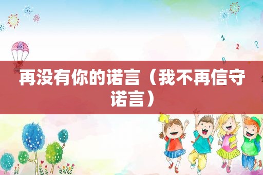 再没有你的诺言（我不再信守诺言）