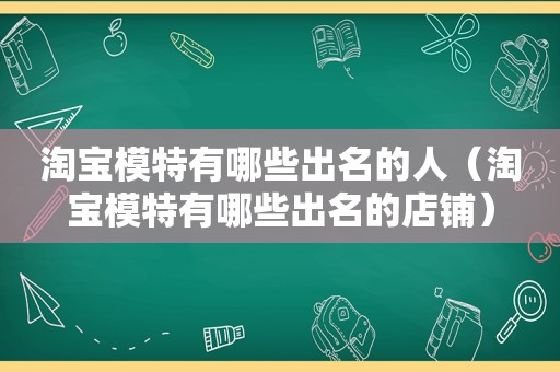 淘宝模特有哪些出名的人（淘宝模特有哪些出名的店铺）