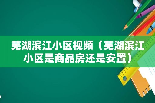 芜湖滨江小区视频（芜湖滨江小区是商品房还是安置）
