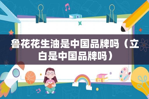 鲁花花生油是中国品牌吗（立白是中国品牌吗）