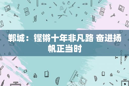 郸城：铿锵十年非凡路 奋进扬帆正当时