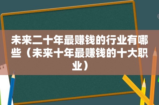 未来二十年最赚钱的行业有哪些（未来十年最赚钱的十大职业）