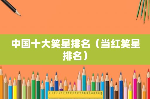 中国十大笑星排名（当红笑星排名）