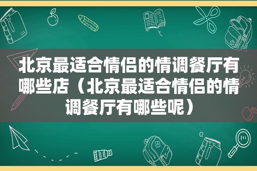北京最适合情侣的情调餐厅有哪些店（北京最适合情侣的情调餐厅有哪些呢）