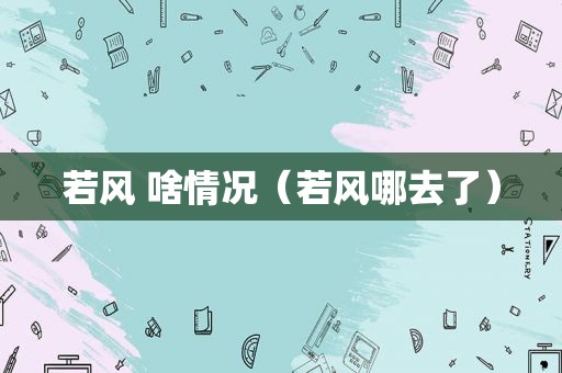 若风 啥情况（若风哪去了）