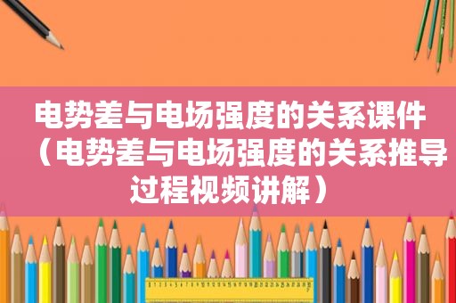 电势差与电场强度的关系课件（电势差与电场强度的关系推导过程视频讲解）