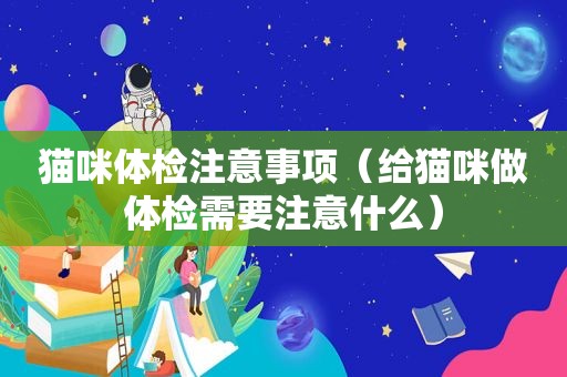 猫咪体检注意事项（给猫咪做体检需要注意什么）
