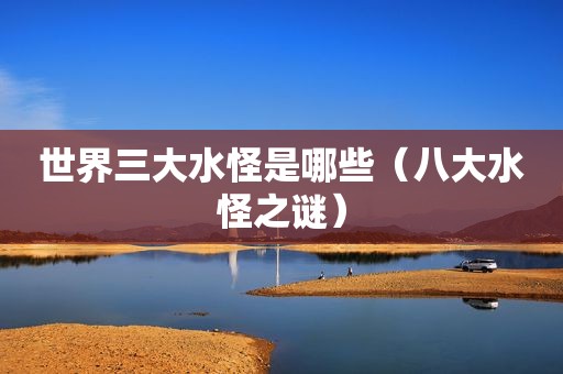 世界三大水怪是哪些（八大水怪之谜）