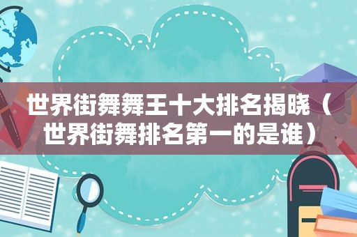 世界街舞舞王十大排名揭晓（世界街舞排名第一的是谁）