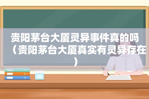 贵阳茅台大厦灵异事件真的吗（贵阳茅台大厦真实有灵异存在）