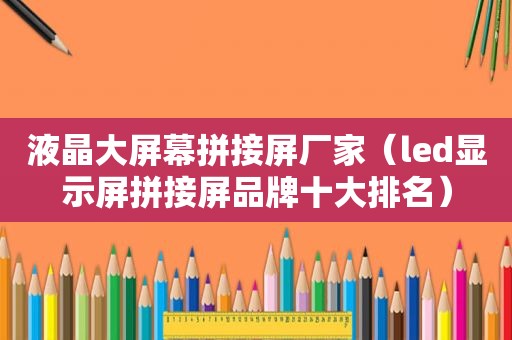 液晶大屏幕拼接屏厂家（led显示屏拼接屏品牌十大排名）
