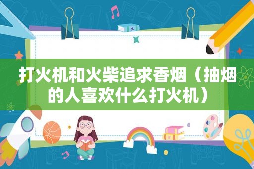 打火机和火柴追求香烟（抽烟的人喜欢什么打火机）