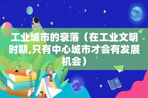 工业城市的衰落（在工业文明时期,只有中心城市才会有发展机会）