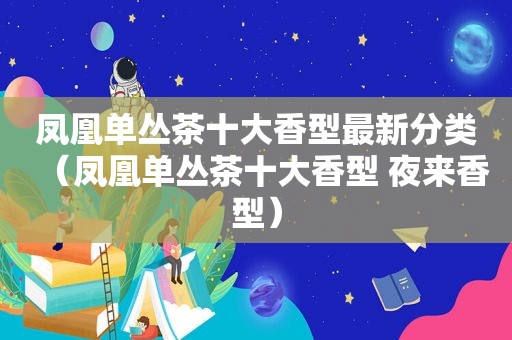 凤凰单丛茶十大香型最新分类（凤凰单丛茶十大香型 夜来香型）