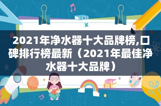 2021年净水器十大品牌榜,口碑排行榜最新（2021年最佳净水器十大品牌）