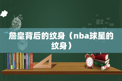 詹皇背后的纹身（nba球星的纹身）