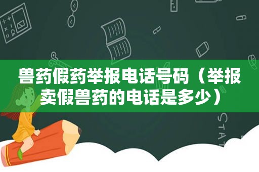 兽药假药举报电话号码（举报卖假兽药的电话是多少）