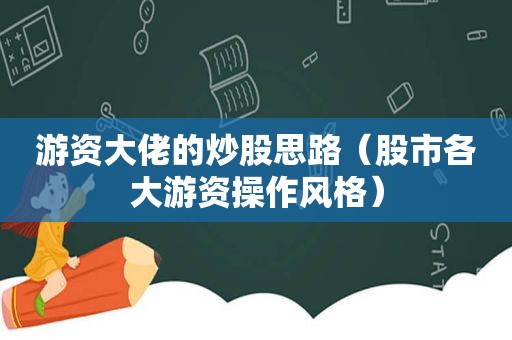 游资大佬的炒股思路（股市各大游资操作风格）