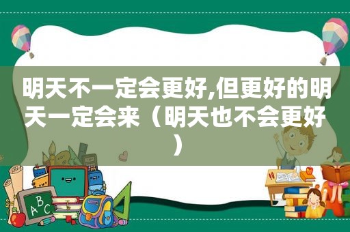 明天不一定会更好,但更好的明天一定会来（明天也不会更好）