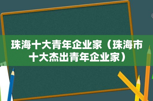 珠海十大青年企业家（珠海市十大杰出青年企业家）