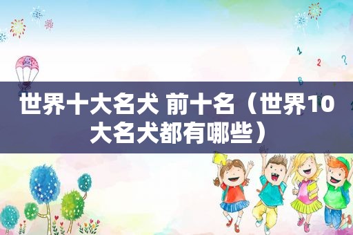 世界十大名犬 前十名（世界10大名犬都有哪些）