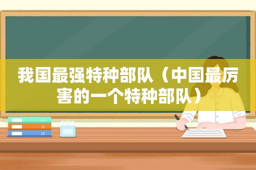 我国最强特种部队（中国最厉害的一个特种部队）