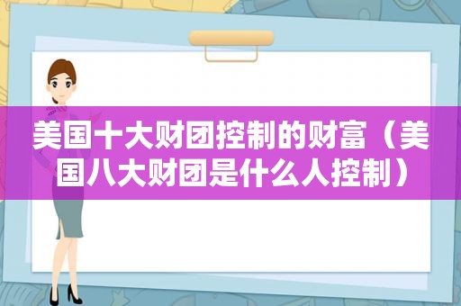美国十大财团控制的财富（美国八大财团是什么人控制）