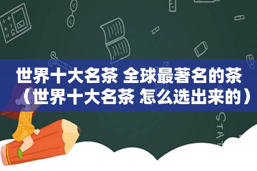 世界十大名茶 全球最著名的茶（世界十大名茶 怎么选出来的）