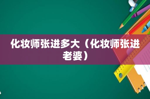 化妆师张进多大（化妆师张进老婆）