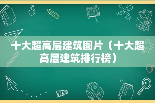 十大超高层建筑图片（十大超高层建筑排行榜）