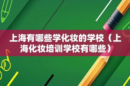 上海有哪些学化妆的学校（上海化妆培训学校有哪些）