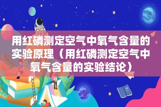 用红磷测定空气中氧气含量的实验原理（用红磷测定空气中氧气含量的实验结论）